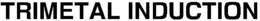 TRIMETAL INDUCTION trademark