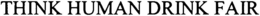 THINK HUMAN DRINK FAIR trademark