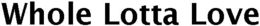 WHOLE LOTTA LOVE trademark