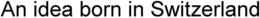 AN IDEA BORN IN SWITZERLAND trademark