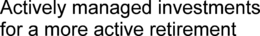 ACTIVELY MANAGED INVESTMENTS FOR A MOREACTIVE RETIREMENT trademark