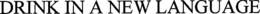 DRINK IN A NEW LANGUAGE trademark