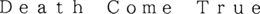 DEATH COME TRUE trademark