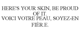 HERE'S YOUR SKIN, BE PROUD OF IT. VOICI VOTRE PEAU, SOYEZ-EN FIÈR.E. trademark