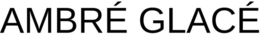 AMBRÉ GLACÉ trademark