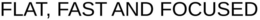 FLAT, FAST AND FOCUSED trademark