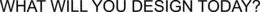 WHAT WILL YOU DESIGN TODAY? trademark