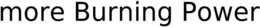 MORE BURNING POWER trademark