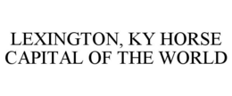 LEXINGTON, KY HORSE CAPITAL OF THE WORLD trademark