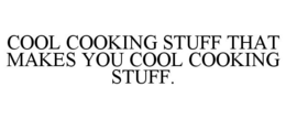 COOL COOKING STUFF THAT MAKES YOU COOL COOKING STUFF. trademark