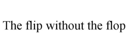 THE FLIP WITHOUT THE FLOP trademark