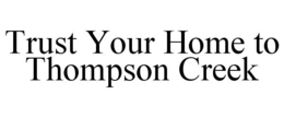 TRUST YOUR HOME TO THOMPSON CREEK trademark