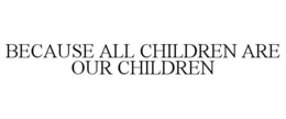BECAUSE ALL CHILDREN ARE OUR CHILDREN trademark