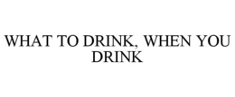 WHAT TO DRINK, WHEN YOU DRINK trademark