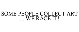 SOME PEOPLE COLLECT ART ... WE RACE IT! trademark