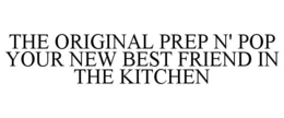 THE ORIGINAL PREP N' POP YOUR NEW BEST FRIEND IN THE KITCHEN trademark