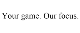 YOUR GAME. OUR FOCUS. trademark