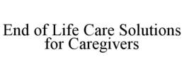 END OF LIFE CARE SOLUTIONS FOR CAREGIVERS trademark