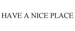 HAVE A NICE PLACE trademark