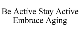 BE ACTIVE STAY ACTIVE EMBRACE AGING trademark