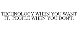 TECHNOLOGY WHEN YOU WANT IT. PEOPLE WHEN YOU DON'T. trademark