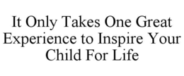 IT ONLY TAKES ONE GREAT EXPERIENCE TO INSPIRE YOUR CHILD FOR LIFE trademark