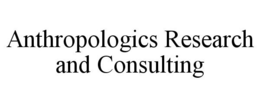 ANTHROPOLOGICS RESEARCH AND CONSULTING trademark