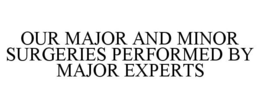 OUR MAJOR AND MINOR SURGERIES PERFORMED BY MAJOR EXPERTS trademark