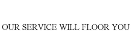 OUR SERVICE WILL FLOOR YOU trademark