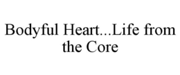 BODYFUL HEART...LIFE FROM THE CORE trademark