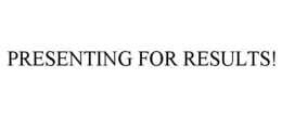 PRESENTING FOR RESULTS! trademark