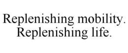 REPLENISHING MOBILITY. REPLENISHING LIFE. trademark