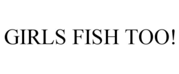 GIRLS FISH TOO! trademark