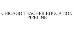 CHICAGO TEACHER EDUCATION PIPELINE trademark