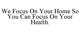 WE FOCUS ON YOUR HOME SO YOU CAN FOCUS ON YOUR HEALTH. trademark