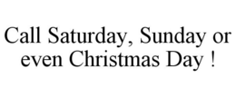 CALL SATURDAY, SUNDAY OR EVEN CHRISTMASDAY ! trademark