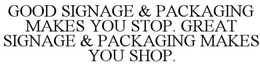GOOD SIGNAGE & PACKAGING MAKES YOU STOP. GREAT SIGNAGE & PACKAGING MAKES YOU SHOP. trademark