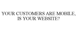YOUR CUSTOMERS ARE MOBILE, IS YOUR WEBSITE? trademark