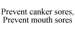 PREVENT CANKER SORES, PREVENT MOUTH SORES trademark