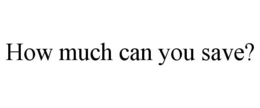HOW MUCH CAN YOU SAVE? trademark