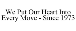 WE PUT OUR HEART INTO EVERY MOVE - SINCE 1973 trademark
