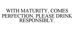WITH MATURITY, COMES PERFECTION. PLEASE DRINK RESPONSIBLY. trademark
