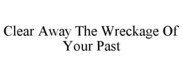 CLEAR AWAY THE WRECKAGE OF YOUR PAST trademark