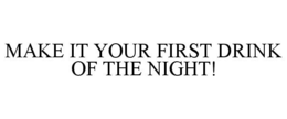 MAKE IT YOUR FIRST DRINK OF THE NIGHT! trademark