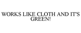 WORKS LIKE CLOTH AND IT'S GREEN! trademark