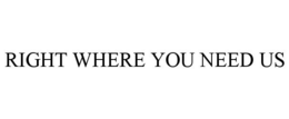 RIGHT WHERE YOU NEED US trademark