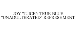JOY "JUICE": TRUE-BLUE "UNADULTERATED" REFRESHMENT trademark