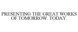 PRESENTING THE GREAT WORKS OF TOMORROW. TODAY. trademark