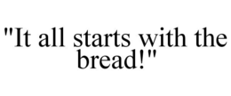 "IT ALL STARTS WITH THE BREAD!" trademark
