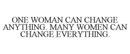 ONE WOMAN CAN CHANGE ANYTHING. MANY WOMEN CAN CHANGE EVERYTHING. trademark